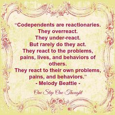 Codependents are reactionaries. They overreact. They under-react. But ...