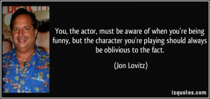 You, the actor, must be aware of when you're being funny, but the ...