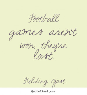 Football games aren't won, they're lost. - Fielding Yost. View more ...