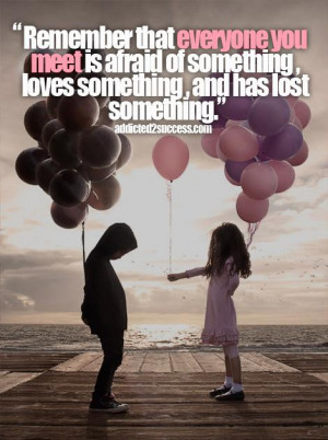 Remember that everyone you meet is afraid of something, loves ...