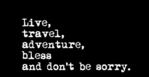 Live, travel, adventure, bless and don't be sorry. - Jack Kerouac