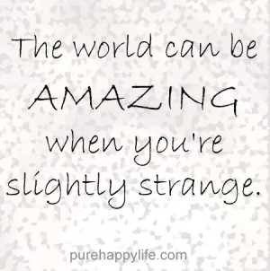 The world can be amazing when you’re slightly strange.