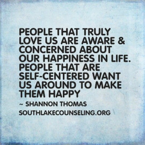 ... life. People that are self-centered want us around to make them happy