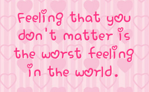feeling that you don t matter is the worst feeling in the world