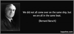 ... on the same ship, but we are all in the same boat. - Bernard Baruch