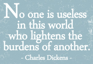 No one is useless in this world who lightens the burdens of another.