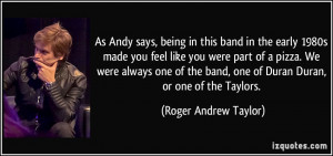 ... band, one of Duran Duran, or one of the Taylors. - Roger Andrew Taylor