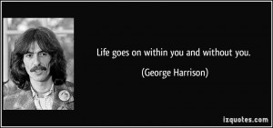 Life goes on within you and without you. - George Harrison