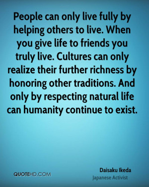 People can only live fully by helping others to live. When you give ...