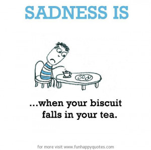 Sadness is, when your biscuit falls in your tea.