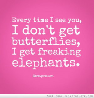 ... time I see you, I don't get butterflies, I get freaking elephants