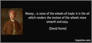 ... renders the motion of the wheels more smooth and easy. - David Hume