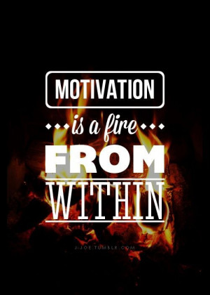 Motivation is a fire from within