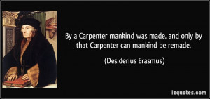 ... and only by that Carpenter can mankind be remade. - Desiderius Erasmus