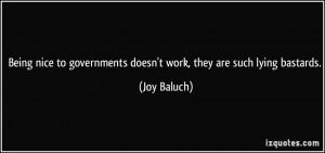 ... governments doesn't work, they are such lying bastards. - Joy Baluch
