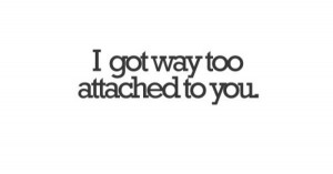 got way to attached to you. Yugh. So disgusted at myself for ever ...