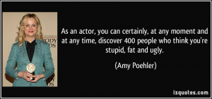... 400 people who think you're stupid, fat and ugly. - Amy Poehler