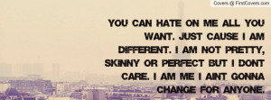 You can hate on me all you want. Just cause i am different. I am not ...