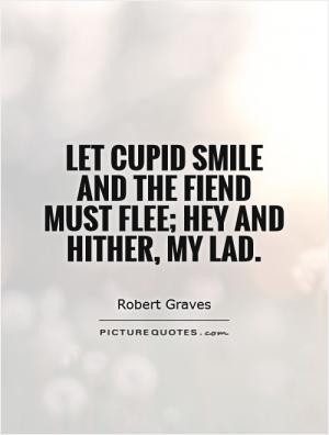Let Cupid smile and the fiend must flee; Hey and hither, my lad.