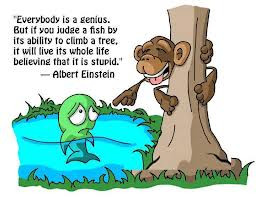 Everybody is a genius. But if you judge a fish by its ability to climb ...