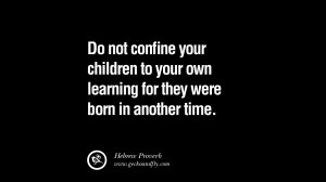 ... your own learning for they were born in another time. - Hebrew Proverb