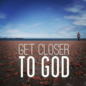 Get closer to God... Closer than close ... Always & forever