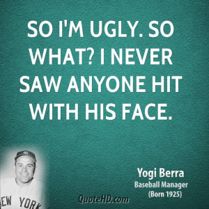 So I'm ugly. So what? I never saw anyone hit with his face.