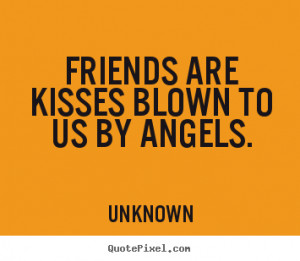 Quotes about friendship - Friends are kisses blown to us by angels.