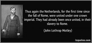 ... been once united, in their slavery to Rome. - John Lothrop Motley