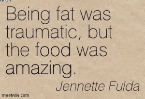 Being Fat Was Traumatic, But The Food Was Amazing. - Jennette Fulda