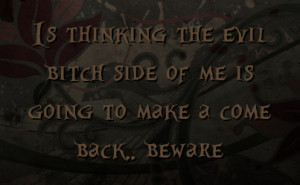 Is thinking the evil bitch side of me is going to make a come back ...