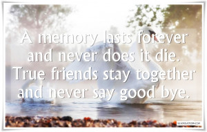 memory lasts forever and never does it die.True friends stay together ...