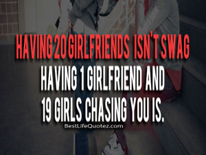 Having 20 girlfriends isn’t swag having 1 girlfriend and 19 girls ...