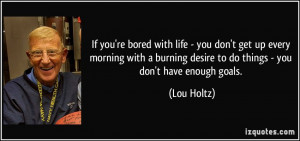 If you're bored with life - you don't get up every morning with a ...