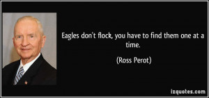 Eagles don't flock, you have to find them one at a time. - Ross Perot