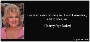 ... morning and I wish I were dead, and so does Jim. - Tammy Faye Bakker