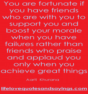 You are fortunate if you have friends who are with you to support you ...