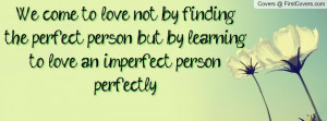 We come to love not by finding the perfect person, but by learning to ...