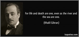 ... death are one, even as the river and the sea are one. - Khalil Gibran