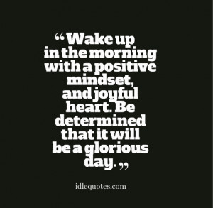 Wake up in the morning with a positive mindset, and joyful heart. Be ...