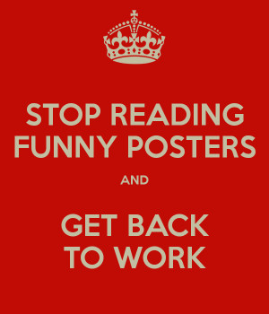 STOP READING FUNNY POSTERS AND GET BACK TO WORK