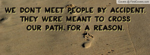 ... meet people by accident.They were meant to crossour path for a reason