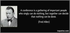 conference is a gathering of important people who singly can do ...