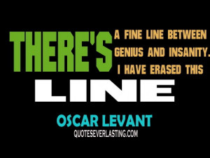 ... line between genius and insanity. I have erased the line- Oscar Levant