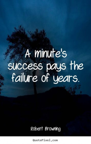 ... success pays the failure of years. Robert Browning success quote