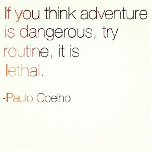 ... think adventure is dangerous, try routine, it is lethal
