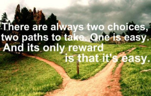 There are always two choices, two paths to take. One is easy. And its ...