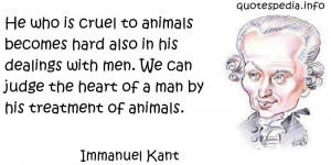 He who is cruel to animals becomes hard also in his dealings with men ...