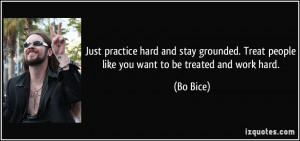 ... . Treat people like you want to be treated and work hard. - Bo Bice