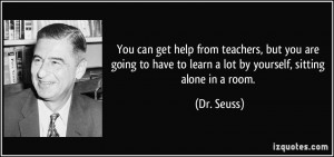 ... have to learn a lot by yourself, sitting alone in a room. - Dr. Seuss